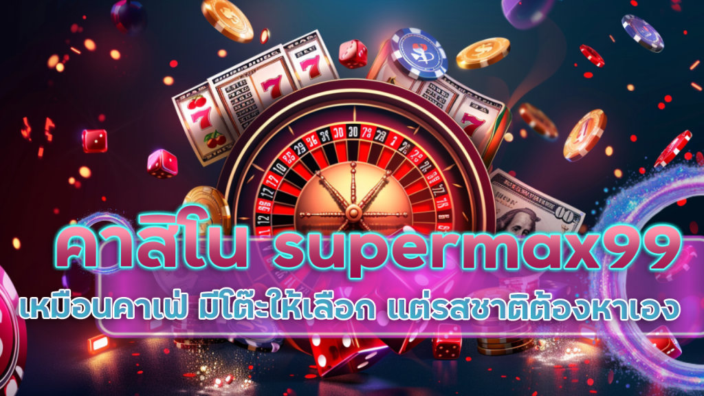 คาสิโน supermax99 ก็เหมือนคาเฟ่ มีโต๊ะให้เลือก แต่รสชาติต้องหาเอง